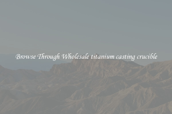 Browse Through Wholesale titanium casting crucible