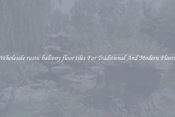 Wholesale rustic balcony floor tiles For Traditional And Modern Floors