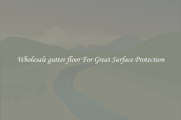 Wholesale gutter floor For Great Surface Protection
