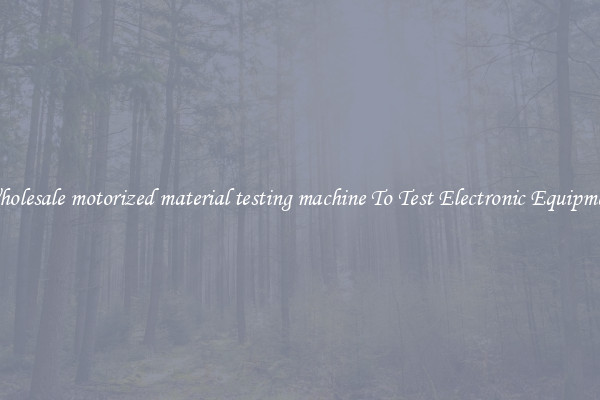 Wholesale motorized material testing machine To Test Electronic Equipment