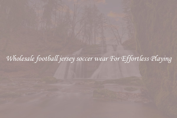 Wholesale football jersey soccer wear For Effortless Playing