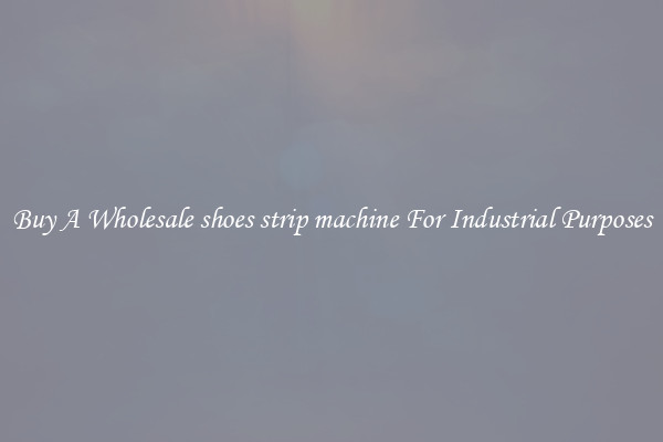 Buy A Wholesale shoes strip machine For Industrial Purposes