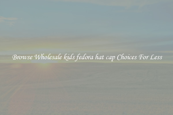 Browse Wholesale kids fedora hat cap Choices For Less
