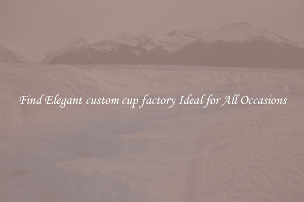 Find Elegant custom cup factory Ideal for All Occasions