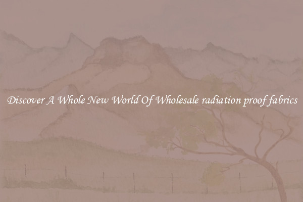 Discover A Whole New World Of Wholesale radiation proof fabrics