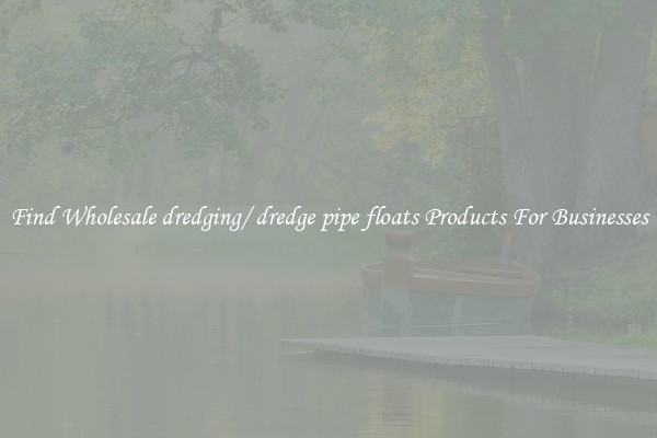 Find Wholesale dredging/ dredge pipe floats Products For Businesses