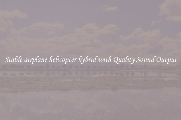 Stable airplane helicopter hybrid with Quality Sound Output
