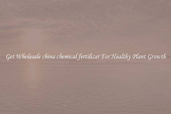Get Wholesale china chemical fertilizer For Healthy Plant Growth