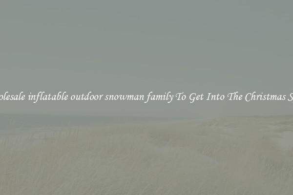 Wholesale inflatable outdoor snowman family To Get Into The Christmas Spirit