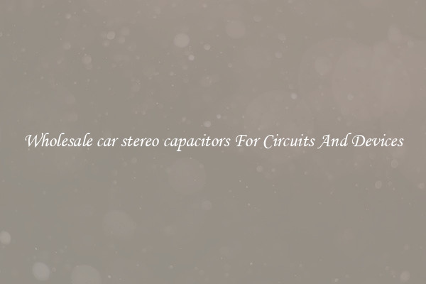 Wholesale car stereo capacitors For Circuits And Devices