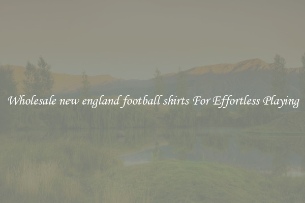 Wholesale new england football shirts For Effortless Playing
