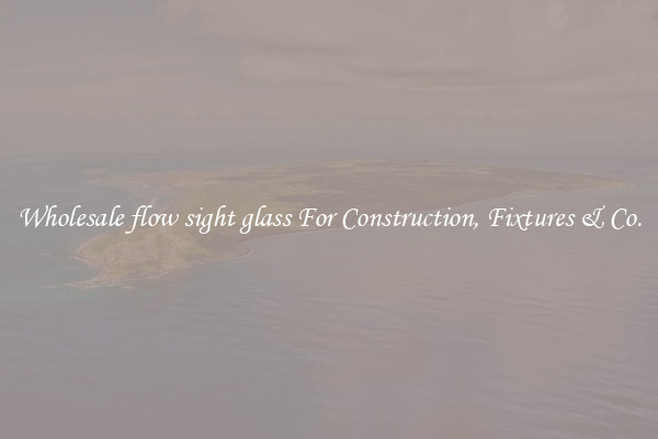 Wholesale flow sight glass For Construction, Fixtures & Co.
