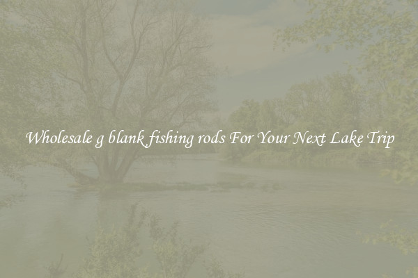 Wholesale g blank fishing rods For Your Next Lake Trip