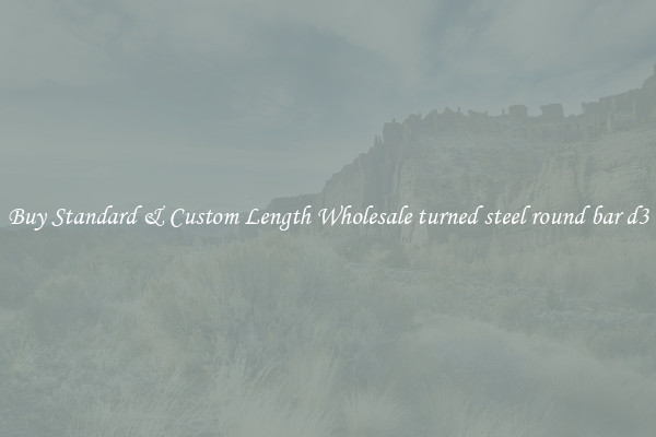 Buy Standard & Custom Length Wholesale turned steel round bar d3
