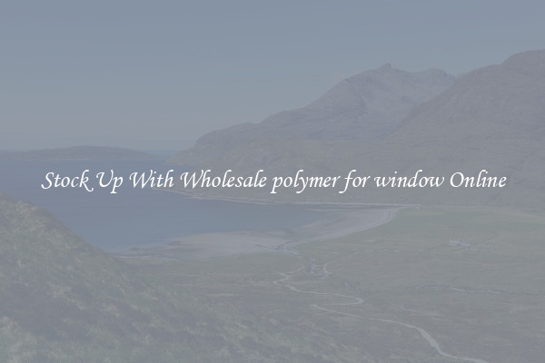Stock Up With Wholesale polymer for window Online