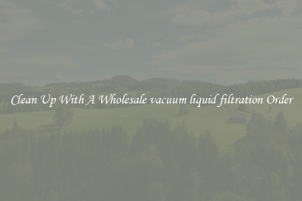 Clean Up With A Wholesale vacuum liquid filtration Order