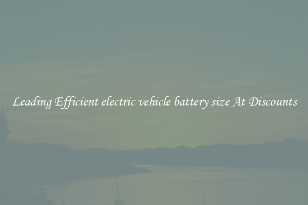 Leading Efficient electric vehicle battery size At Discounts