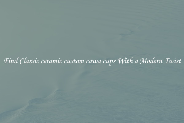 Find Classic ceramic custom cawa cups With a Modern Twist