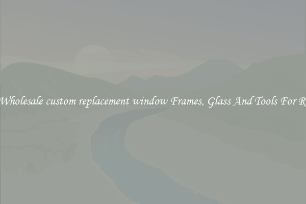 Get Wholesale custom replacement window Frames, Glass And Tools For Repair