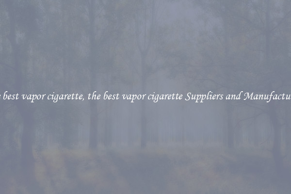 the best vapor cigarette, the best vapor cigarette Suppliers and Manufacturers