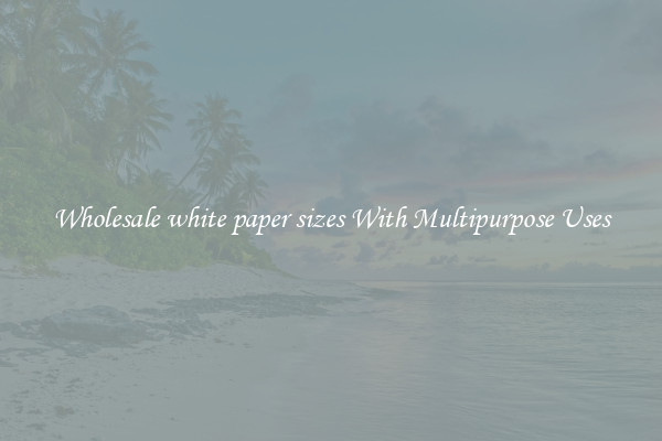 Wholesale white paper sizes With Multipurpose Uses