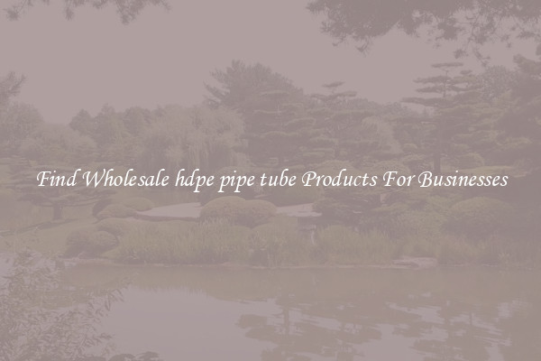 Find Wholesale hdpe pipe tube Products For Businesses