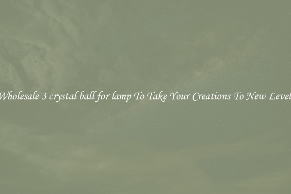 Wholesale 3 crystal ball for lamp To Take Your Creations To New Levels