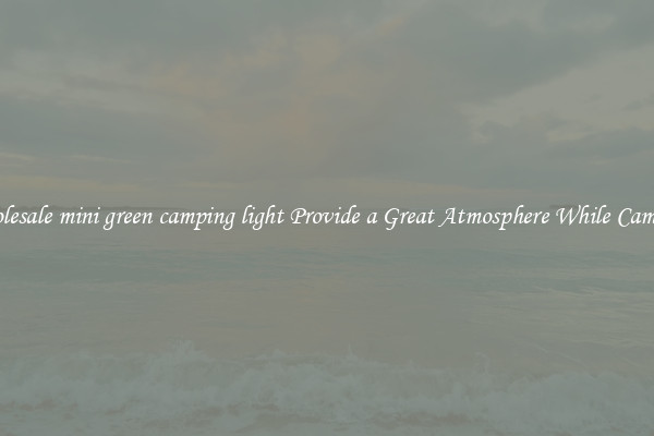 Wholesale mini green camping light Provide a Great Atmosphere While Camping