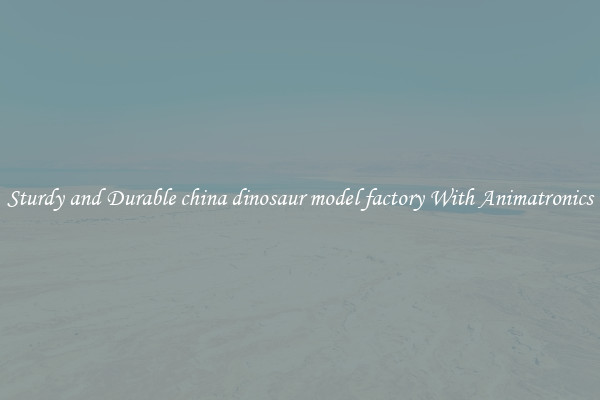 Sturdy and Durable china dinosaur model factory With Animatronics