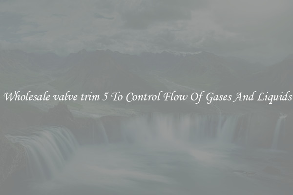 Wholesale valve trim 5 To Control Flow Of Gases And Liquids