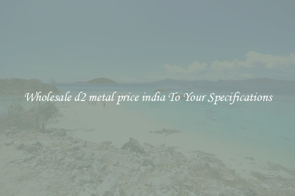 Wholesale d2 metal price india To Your Specifications