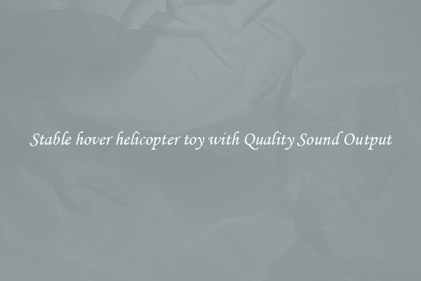 Stable hover helicopter toy with Quality Sound Output