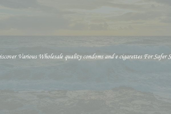 Discover Various Wholesale quality condoms and e cigarettes For Safer Sex